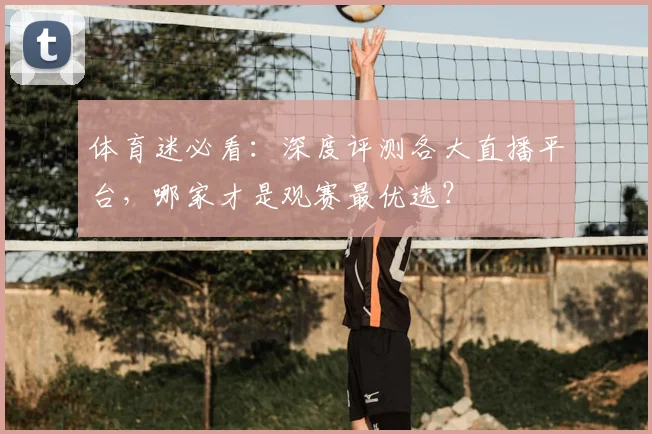 体育迷必看:深度评测各大直播平台,哪家才是观赛最优选?