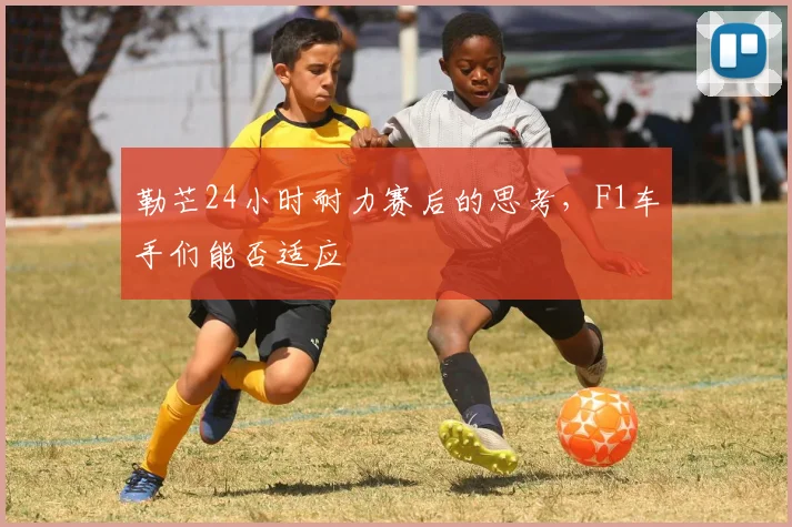勒芒24小时耐力赛后的思考,F1车手们能否适应