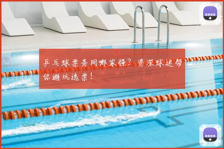 乒乓球票务网哪家强?资深球迷帮你避坑选票!