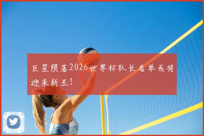 巨星陨落2026世界杯队长名单或将迎来新王!