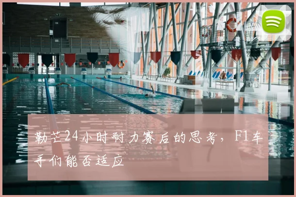 勒芒24小时耐力赛后的思考，F1车手们能否适应
